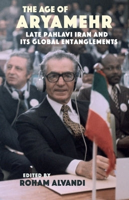 The Age of Aryamehr: Late Pahlavi Iran and Its Global Entanglements by Alvandi, Roham