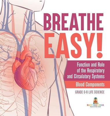 Breathe Easy! Function and Role of the Respiratory and Circulatory Systems Blood Components Grade 6-8 Life Science by Baby Professor