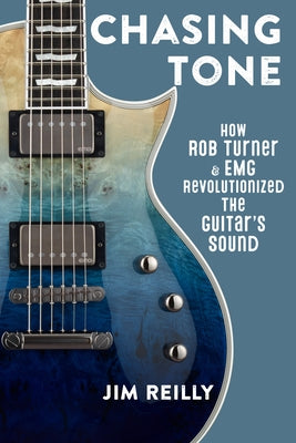 Chasing Tone: How Rob Turner and EMG Revolutionized the Guitar's Sound by Reilly, Jim