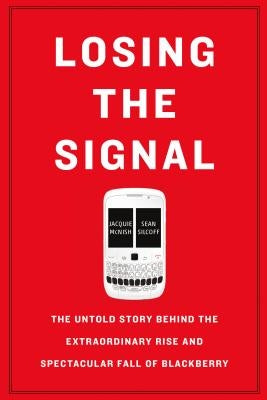Losing the Signal: The Untold Story Behind the Extraordinary Rise and Spectacular Fall of Blackberry by McNish, Jacquie