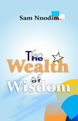 The Wealth of Wisdom by Nnodim, Sam U. E.