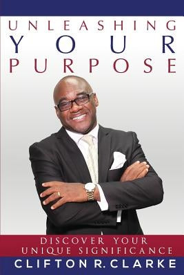 Unleashing Your Purpose: Discover Your Unique Significance by Clarke, Clifton R.