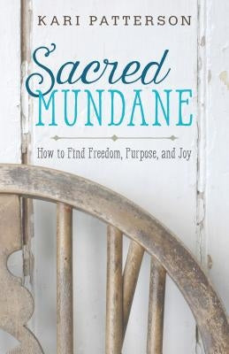 Sacred Mundane: How to Find Freedom, Purpose, and Joy by Patterson, Kari