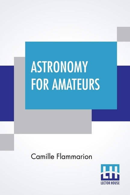 Astronomy For Amateurs: Authorized Translation By Frances A. Welby by Flammarion, Camille