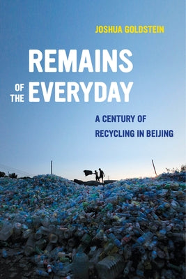 Remains of the Everyday: A Century of Recycling in Beijing by Goldstein, Joshua