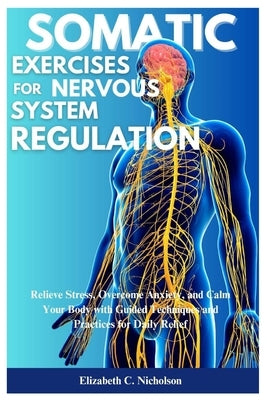 Somatic Exercises for Nervous System Regulations: Relieve Stress, Overcome Anxiety, and Calm Your Body with Guided Techniques and Practices for Daily by Nicholson, Elizabeth C.