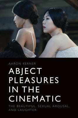 Abject Pleasures in the Cinematic: The Beautiful, Sexual Arousal, and Laughter by Kerner, Aaron
