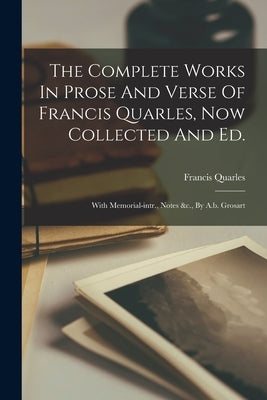 The Complete Works In Prose And Verse Of Francis Quarles, Now Collected And Ed.: With Memorial-intr., Notes &c., By A.b. Grosart by Quarles, Francis