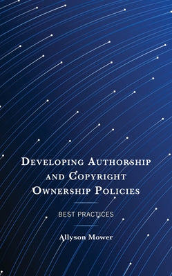 Developing Authorship and Copyright Ownership Policies: Best Practices by Mower, Allyson