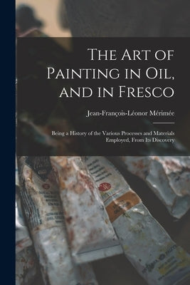 The Art of Painting in Oil, and in Fresco: Being a History of the Various Processes and Materials Employed, From Its Discovery by Mérimée, Jean-François-Léonor