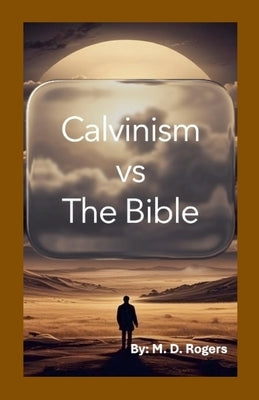 Calvinism vs the Bible by Rogers, M. D.