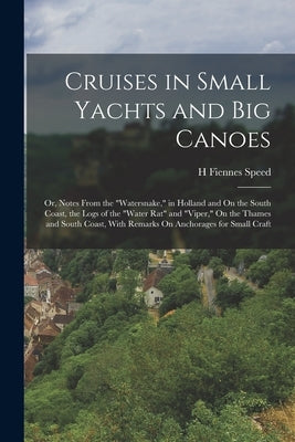 Cruises in Small Yachts and Big Canoes: Or, Notes From the "Watersnake," in Holland and On the South Coast, the Logs of the "Water Rat" and "Viper," O by Speed, H. Fiennes