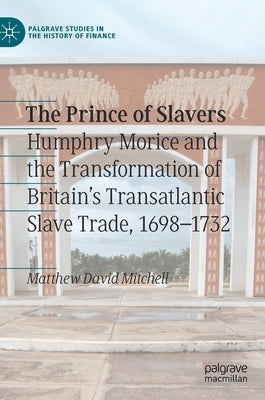 The Prince of Slavers: Humphry Morice and the Transformation of Britain's Transatlantic Slave Trade, 1698-1732 by Mitchell, Matthew David