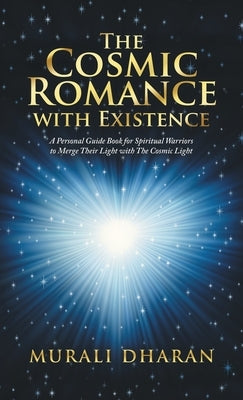 The Cosmic Romance with Existence: A Personal Guide Book for Spiritual Warriors to Merge Their Light with the Cosmic Light by Dharan, Murali