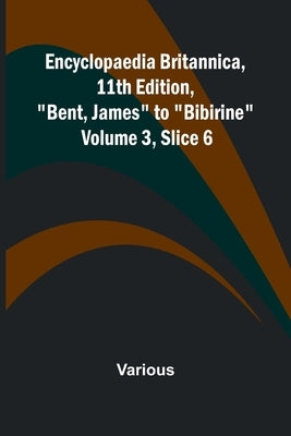 Encyclopaedia Britannica, 11Th Edition, "Bent, James" To "Bibirine" Volume 3, Slice 6 by Various