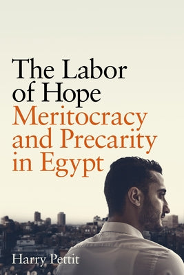 The Labor of Hope: Meritocracy and Precarity in Egypt by Pettit, Harry