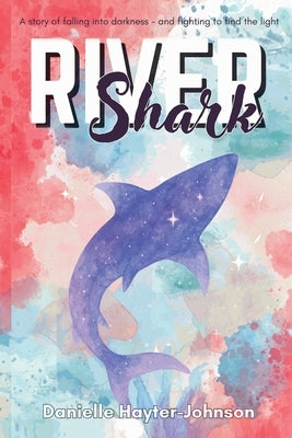River Shark: A Story of Falling into Darkness- And Fighting to Find The Light by Hayter-Johnson, Danielle