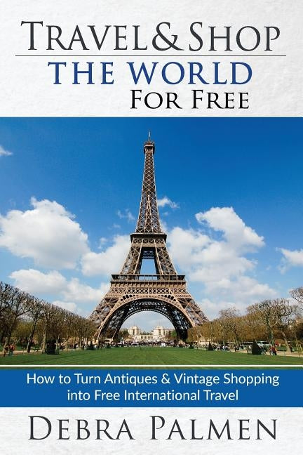 Travel & Shop The World For Free: How to turn antiques & vintage shopping into free international travel by Palmen, Debra