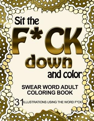 Sit the F*ck Down and Color: Swear Word Adult Coloring Book: 31 Illustrations Using the Word F*ck by Book, Adult Coloring