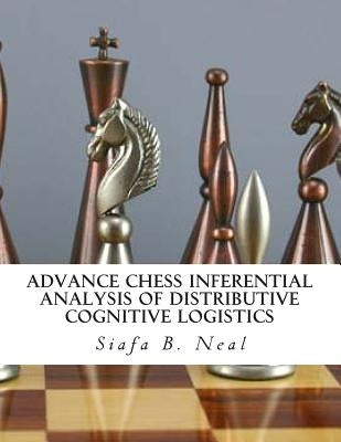 Advance Chess Inferential Analysis Of Distributive Cognitive Logistics: Hybridization of Poly - Plextics Probabilities by Neal, Siafa B.