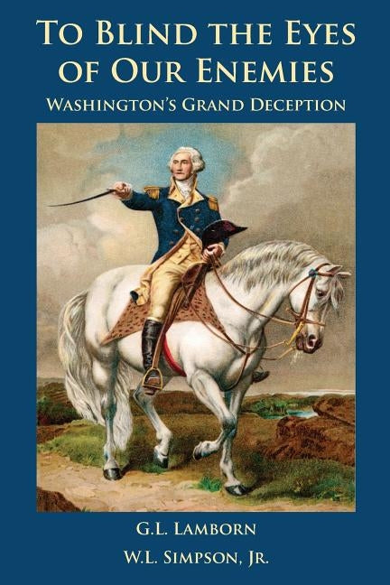 To Blind the Eyes of Our Enemies: Washington's Grand Deception by Lamborn, G. L.