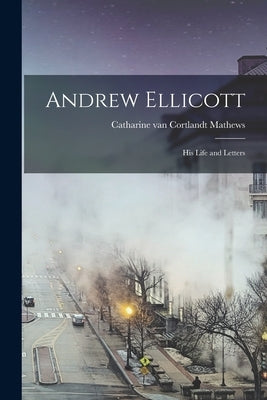 Andrew Ellicott: His Life and Letters by Van Cortlandt Mathews, Catharine