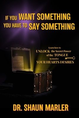 If You Want Something You Have To Say Something: The secret power of your tongue - receive your heart's desires and have your needs met by Marler, Shaun
