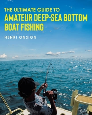 The Ultimate Guide To Amateur Deep-Sea Bottom Boat Fishing by Onsion, Henri