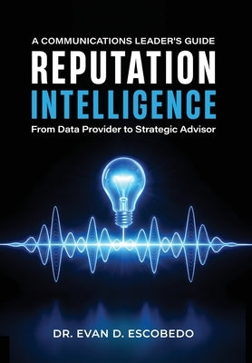 Reputation Intelligence: A Communications Leader's Guide: From Data Provider to Strategic Advisor by Escobedo, Evan D.