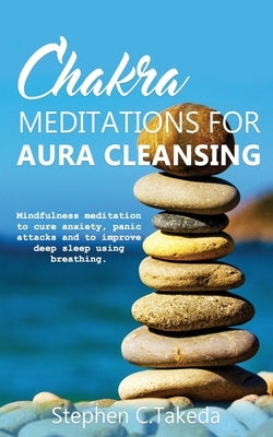 Chakra Meditations for Aura cleansing: Mindfulness meditation to cure anxiety, panic attacks and to improve deep sleep and breathing by C. Takeda, Stephen
