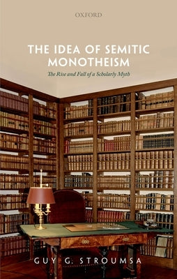 The Idea of Semitic Monotheism: The Rise and Fall of a Scholarly Myth by Stroumsa, Guy G.