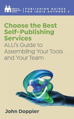 Choose the Best Self-Publishing Services: ALLi's Guide to Assembling Your Tools and Your Team by Independent Authors, Alliance Of