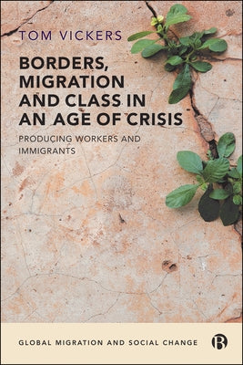 Borders, Migration and Class in an Age of Crisis: Producing Workers and Immigrants by Vickers, Tom