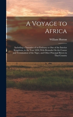 A Voyage to Africa: Including a Narrative of an Embassy to One of the Interior Kingdoms, in the Year 1820; With Remarks On the Course and by Hutton, William
