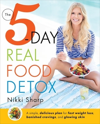 The 5-Day Real Food Detox: A Simple, Delicious Plan for Fast Weight Loss, Banished Cravings, and Glowing Skin by Sharp, Nikki