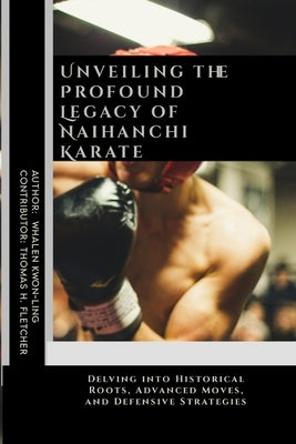 Unveiling the Profound Legacy of Naihanchi Karate: Delving into Historical Roots, Advanced Moves, and Defensive Strategies by Fletcher, Thomas H.