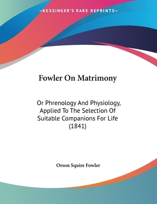 Fowler On Matrimony: Or Phrenology And Physiology, Applied To The Selection Of Suitable Companions For Life (1841) by Fowler, Orson Squire