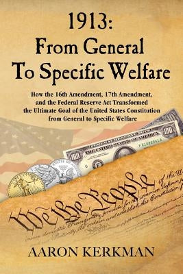 1913: From General To Specific Welfare: How the 16th Amendment, 17th Amendment, and the Federal Reserve Act Transformed the by Kerkman, Aaron