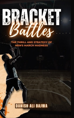 Bracket Battles: The Thrill and Strategy of Men's March Madness by Bajwa, Danish Ali