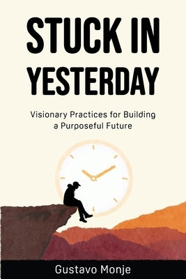 Stuck in Yesterday: Visionary Practices for Building a Purposeful Future by Monje, Gustavo
