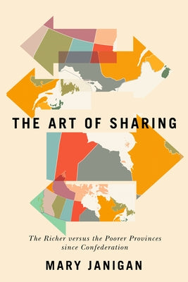 The Art of Sharing: The Richer Versus the Poorer Provinces Since Confederation Volume 250 by Janigan, Mary
