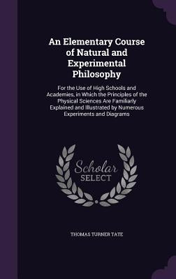 An Elementary Course of Natural and Experimental Philosophy: For the Use of High Schools and Academies, in Which the Principles of the Physical Scienc by Tate, Thomas Turner