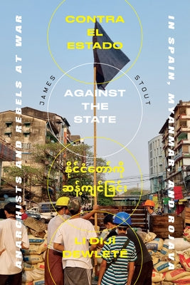 Against the State: Anarchists and Rebels at War in Spain, Myanmar, and Rojava by Stout, James