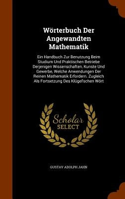 Wörterbuch Der Angewandten Mathematik: Ein Handbuch Zur Benutzung Beim Studium Und Praktischen Betriebe Derjenigen Wissenschaften, Kunste Und Gewerbe, by Jahn, Gustav Adolph