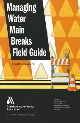 Managing Water Main Breaks Field Guide by Kenneth C. Morgan, P. E.
