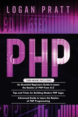 PHP: 3 in 1- Essential Beginners Guide+ Tips and tricks+ Advanced Guide to Learn the Realms of PHP Programming by Pratt, Logan