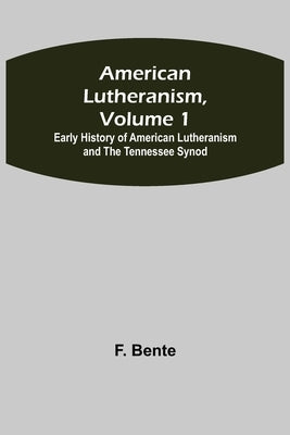 American Lutheranism, Volume 1; Early History of American Lutheranism and the Tennessee Synod by Bente, F.