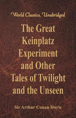The Great Keinplatz Experiment and Other Tales of Twilight and the Unseen (World Classics, Unabridged) by Doyle, Arthur Conan