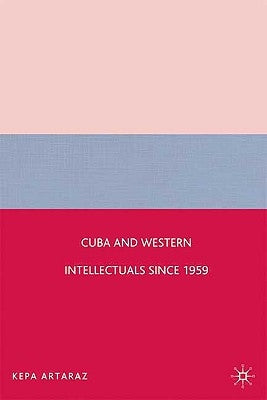 Cuba and Western Intellectuals Since 1959 by Artaraz, K.