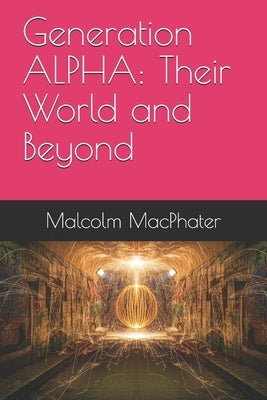 Generation ALPHA: Their World and Beyond by Macphater, Malcolm Scott